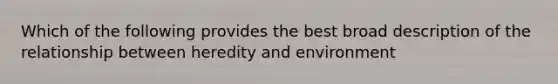 Which of the following provides the best broad description of the relationship between heredity and environment