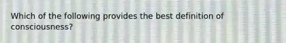 Which of the following provides the best definition of consciousness?