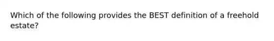 Which of the following provides the BEST definition of a freehold estate?