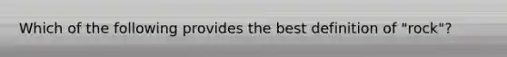 Which of the following provides the best definition of "rock"?