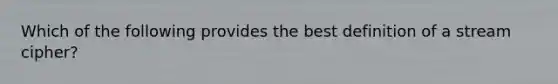 Which of the following provides the best definition of a stream cipher?