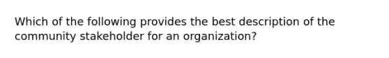 Which of the following provides the best description of the community stakeholder for an organization?