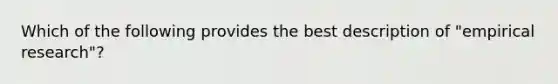 Which of the following provides the best description of "empirical research"?