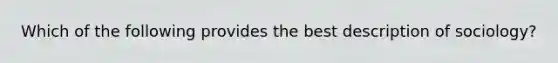 Which of the following provides the best description of sociology?