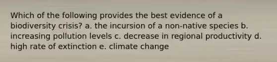 Which of the following provides the best evidence of a biodiversity crisis? a. the incursion of a non-native species b. increasing pollution levels c. decrease in regional productivity d. high rate of extinction e. climate change