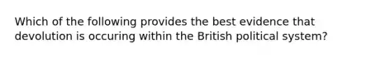 Which of the following provides the best evidence that devolution is occuring within the British political system?