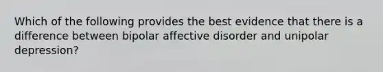 Which of the following provides the best evidence that there is a difference between bipolar affective disorder and unipolar depression?