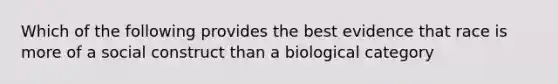 Which of the following provides the best evidence that race is more of a social construct than a biological category