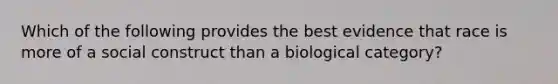 Which of the following provides the best evidence that race is more of a social construct than a biological category?