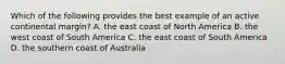 Which of the following provides the best example of an active continental margin? A. the east coast of North America B. the west coast of South America C. the east coast of South America D. the southern coast of Australia