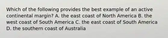 Which of the following provides the best example of an active continental margin? A. the east coast of North America B. the west coast of South America C. the east coast of South America D. the southern coast of Australia