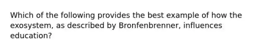 Which of the following provides the best example of how the exosystem, as described by Bronfenbrenner, influences education?