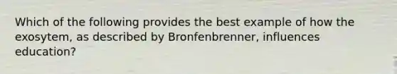 Which of the following provides the best example of how the exosytem, as described by Bronfenbrenner, influences education?