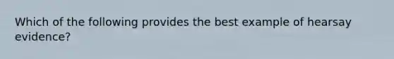 Which of the following provides the best example of hearsay evidence?