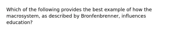 Which of the following provides the best example of how the macrosystem, as described by Bronfenbrenner, influences education?