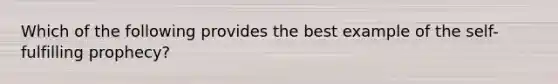 Which of the following provides the best example of the self-fulfilling prophecy?