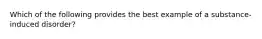 Which of the following provides the best example of a substance-induced disorder?