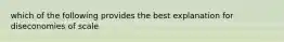 which of the following provides the best explanation for diseconomies of scale