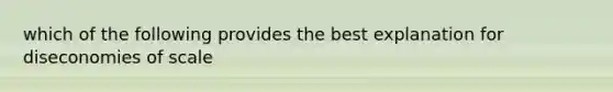 which of the following provides the best explanation for diseconomies of scale