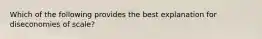 Which of the following provides the best explanation for diseconomies of scale?