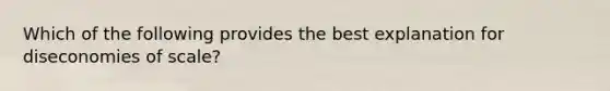 Which of the following provides the best explanation for diseconomies of scale?