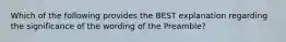 Which of the following provides the BEST explanation regarding the significance of the wording of the Preamble?