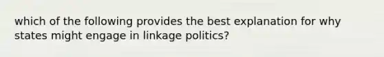 which of the following provides the best explanation for why states might engage in linkage politics?