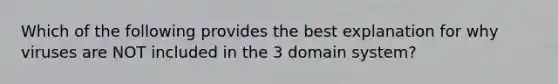 Which of the following provides the best explanation for why viruses are NOT included in the 3 domain system?