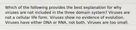 Which of the following provides the best explanation for why viruses are not included in the three domain system? Viruses are not a cellular life form. Viruses show no evidence of evolution. Viruses have either DNA or RNA, not both. Viruses are too small.