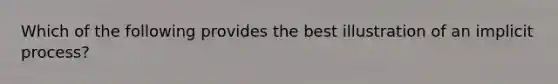 Which of the following provides the best illustration of an implicit process?