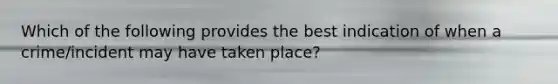 Which of the following provides the best indication of when a crime/incident may have taken place?