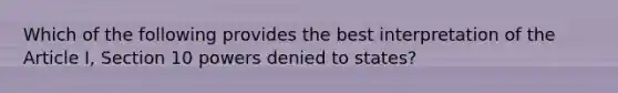 Which of the following provides the best interpretation of the Article I, Section 10 powers denied to states?