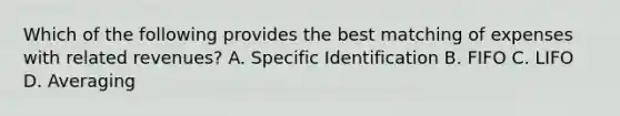 Which of the following provides the best matching of expenses with related revenues? A. Specific Identification B. FIFO C. LIFO D. Averaging