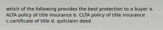 which of the following provides the best protection to a buyer a. ALTA policy of title insurance b. CLTA policy of title insurance c.certificate of title d. quitclaim deed