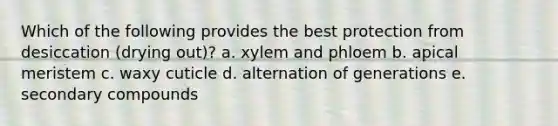 Which of the following provides the best protection from desiccation (drying out)? a. xylem and phloem b. apical meristem c. waxy cuticle d. alternation of generations e. secondary compounds