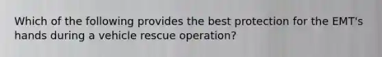 Which of the following provides the best protection for the EMT's hands during a vehicle rescue operation?