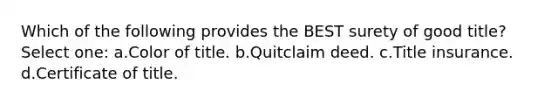 Which of the following provides the BEST surety of good title? Select one: a.Color of title. b.Quitclaim deed. c.Title insurance. d.Certificate of title.