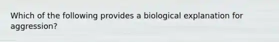 Which of the following provides a biological explanation for aggression?