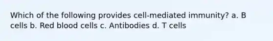 Which of the following provides cell-mediated immunity? a. B cells b. Red blood cells c. Antibodies d. T cells