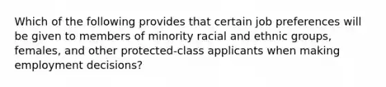 Which of the following provides that certain job preferences will be given to members of minority racial and ethnic groups, females, and other protected-class applicants when making employment decisions?