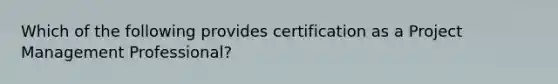 Which of the following provides certification as a Project Management Professional?