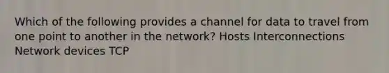 Which of the following provides a channel for data to travel from one point to another in the network? Hosts Interconnections Network devices TCP