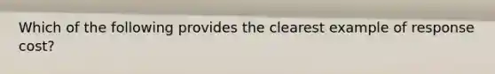 Which of the following provides the clearest example of response cost?