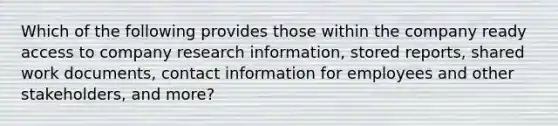 Which of the following provides those within the company ready access to company research information, stored reports, shared work documents, contact information for employees and other stakeholders, and more?