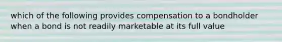 which of the following provides compensation to a bondholder when a bond is not readily marketable at its full value