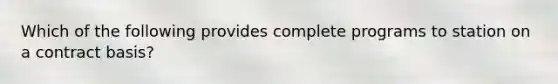 Which of the following provides complete programs to station on a contract basis?