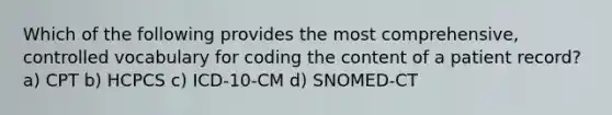 Which of the following provides the most comprehensive, controlled vocabulary for coding the content of a patient record? a) CPT b) HCPCS c) ICD-10-CM d) SNOMED-CT