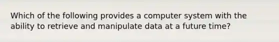 Which of the following provides a computer system with the ability to retrieve and manipulate data at a future time?