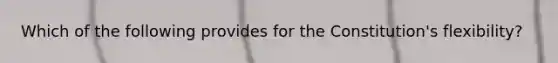 Which of the following provides for the Constitution's flexibility?