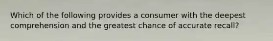 Which of the following provides a consumer with the deepest comprehension and the greatest chance of accurate recall?